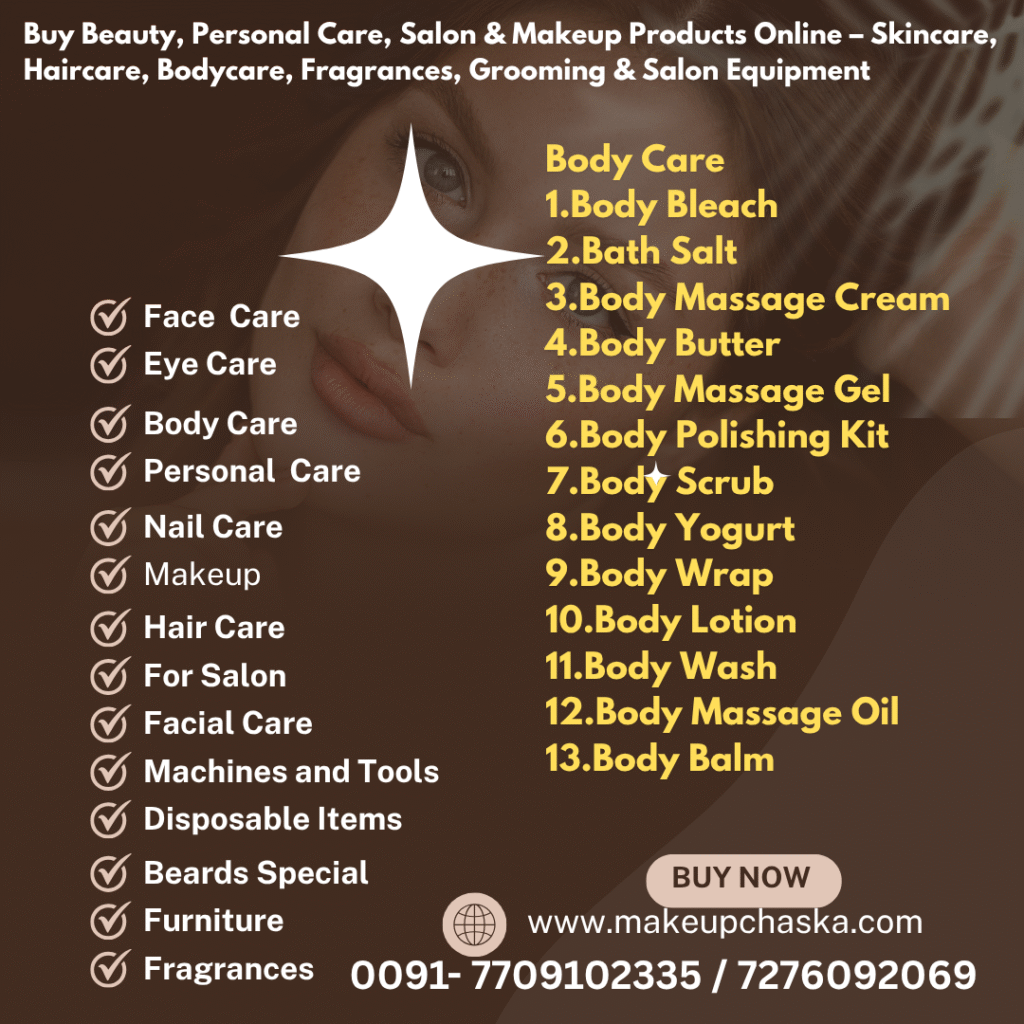 body care products Body Care 1. Body Bleach 2. Bath Salt 3. Body Massage Cream 4. Body Butter 5. Body Massage Gel 6. Body Polishing Kit 7. Body Scrub 8. Body Yogurt 9. Body Wrap 10. Body Lotion 11. Body Wash 12. Body Massage Oil 13. Body Balm